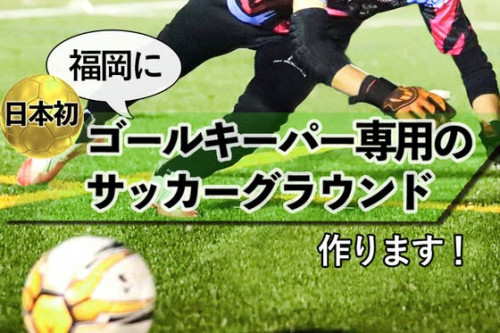 【日本サッカーを世界一に！】福岡に日本初ゴールキーパー専用グラウンドを作ります！